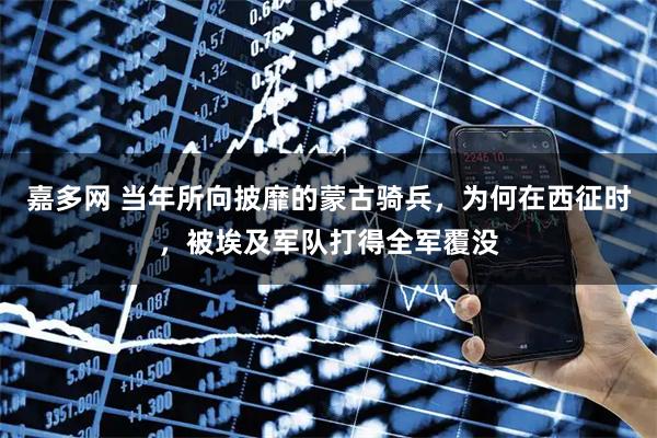 嘉多网 当年所向披靡的蒙古骑兵，为何在西征时，被埃及军队打得全军覆没