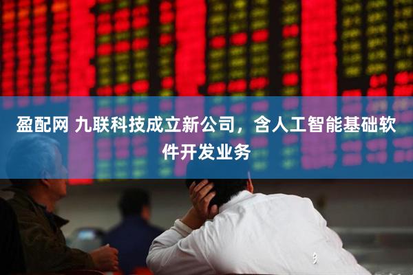 盈配网 九联科技成立新公司，含人工智能基础软件开发业务