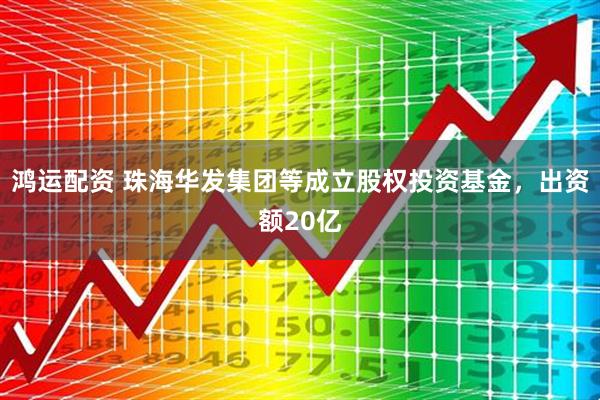 鸿运配资 珠海华发集团等成立股权投资基金，出资额20亿