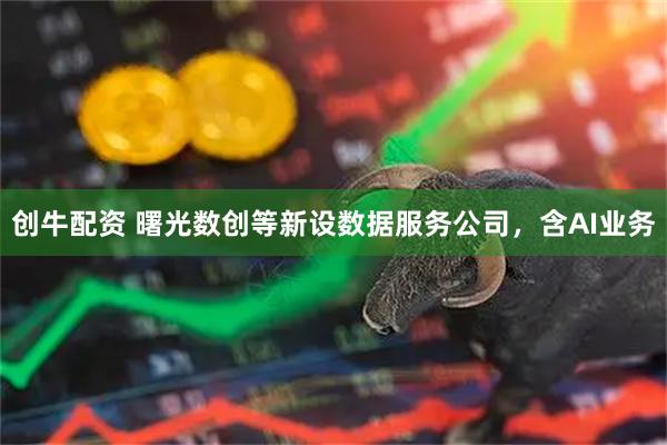 创牛配资 曙光数创等新设数据服务公司，含AI业务