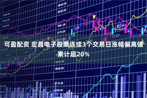 可盈配资 宏昌电子股票连续3个交易日涨幅偏离值累计超20%