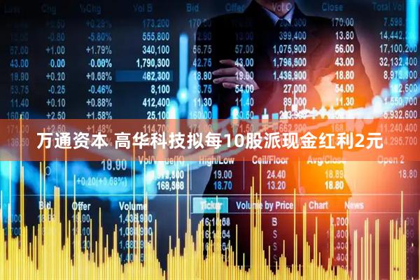 万通资本 高华科技拟每10股派现金红利2元