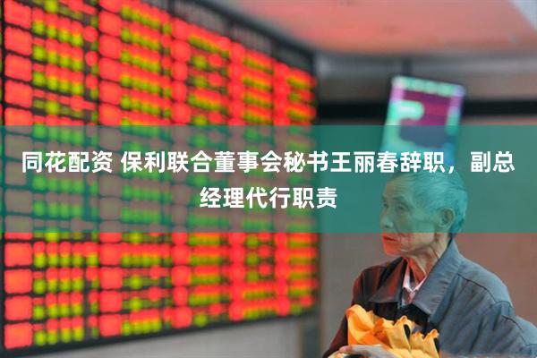 同花配资 保利联合董事会秘书王丽春辞职，副总经理代行职责