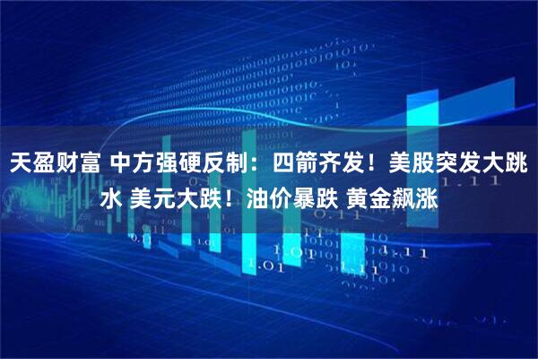 天盈财富 中方强硬反制：四箭齐发！美股突发大跳水 美元大跌！油价暴跌 黄金飙涨