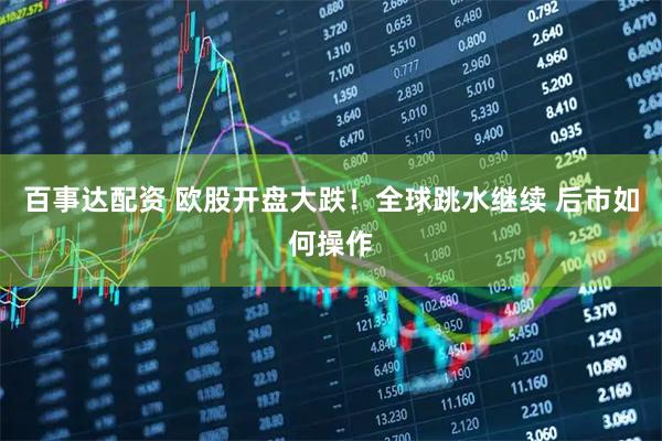 百事达配资 欧股开盘大跌！全球跳水继续 后市如何操作