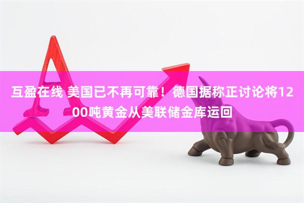 互盈在线 美国已不再可靠！德国据称正讨论将1200吨黄金从美联储金库运回