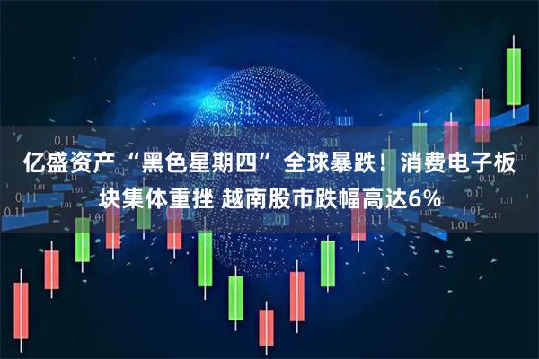 亿盛资产 “黑色星期四” 全球暴跌！消费电子板块集体重挫 越南股市跌幅高达6%