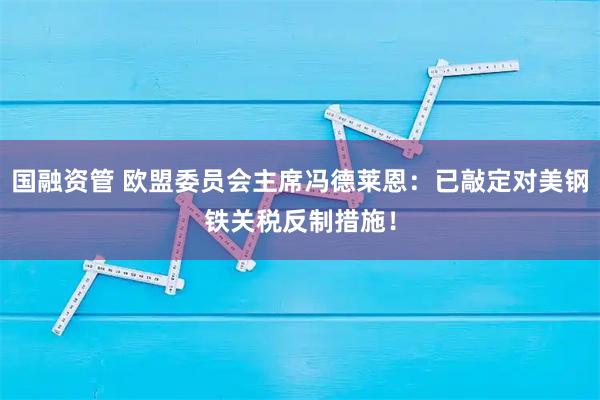国融资管 欧盟委员会主席冯德莱恩：已敲定对美钢铁关税反制措施！