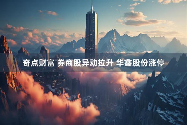 奇点财富 券商股异动拉升 华鑫股份涨停