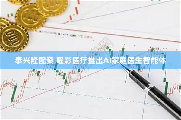 泰兴隆配资 曜影医疗推出AI家庭医生智能体
