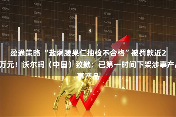 盈通策略 “盐焗腰果仁抽检不合格”被罚款近28万元！沃尔玛（中国）致歉：已第一时间下架涉事产品