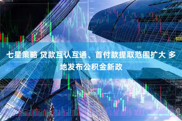 七星策略 贷款互认互通、首付款提取范围扩大 多地发布公积金新政