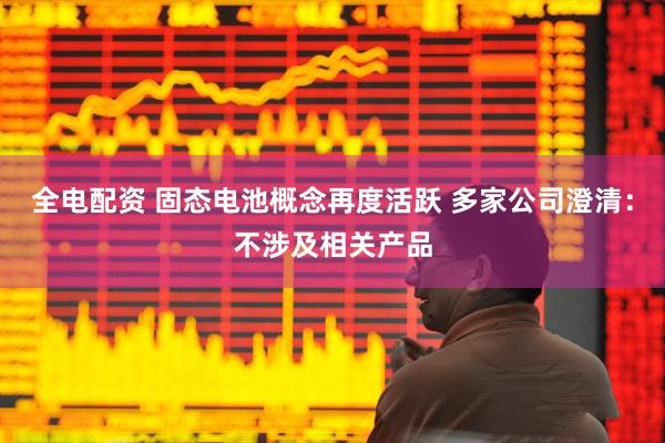 全电配资 固态电池概念再度活跃 多家公司澄清：不涉及相关产品