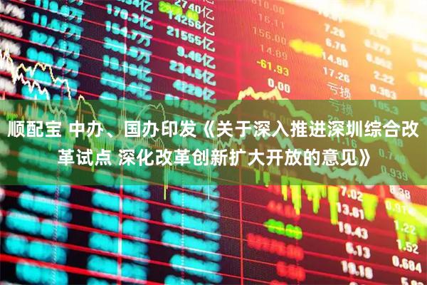 顺配宝 中办、国办印发《关于深入推进深圳综合改革试点 深化改革创新扩大开放的意见》