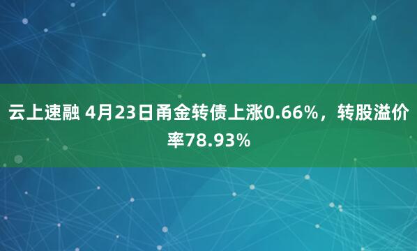 云上速融 4月23日甬金转债上涨0.66%，转股溢价率78.93%