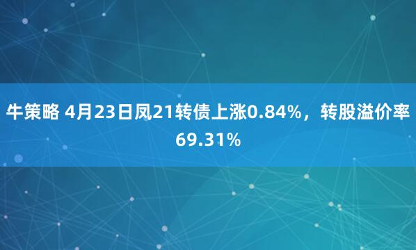牛策略 4月23日凤21转债上涨0.84%，转股溢价率69.31%