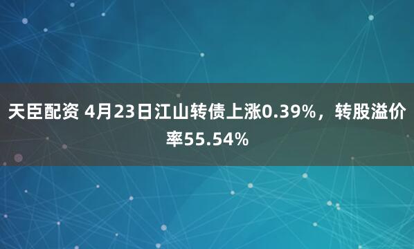 天臣配资 4月23日江山转债上涨0.39%，转股溢价率55.54%