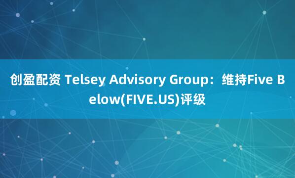 创盈配资 Telsey Advisory Group：维持Five Below(FIVE.US)评级