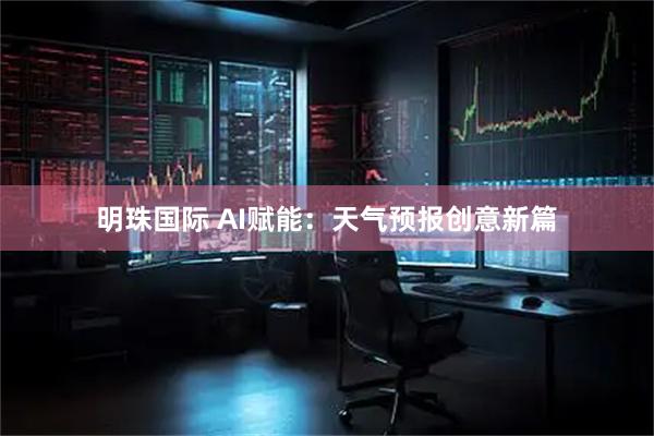 明珠国际 AI赋能：天气预报创意新篇