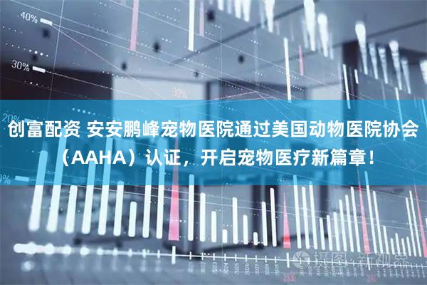 创富配资 安安鹏峰宠物医院通过美国动物医院协会（AAHA）认证，开启宠物医疗新篇章！