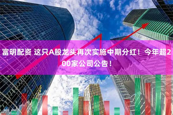 富明配资 这只A股龙头再次实施中期分红！今年超200家公司公告！
