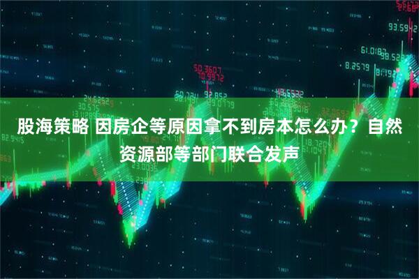 股海策略 因房企等原因拿不到房本怎么办？自然资源部等部门联合发声