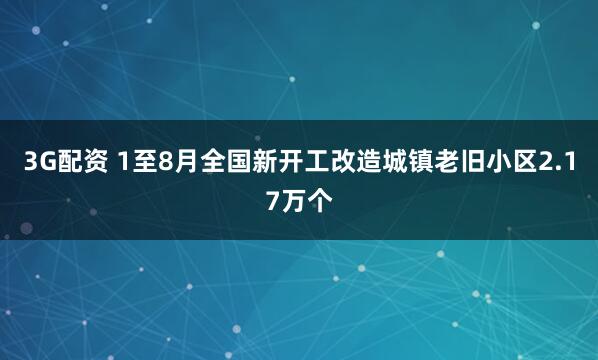 3G配资 1至8月全国新开工改造城镇老旧小区2.17万个