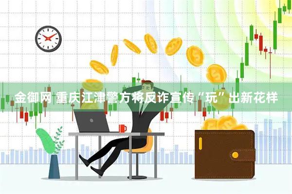 金御网 重庆江津警方将反诈宣传“玩”出新花样