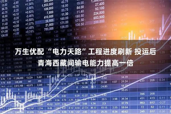 万生优配 “电力天路”工程进度刷新 投运后青海西藏间输电能力提高一倍