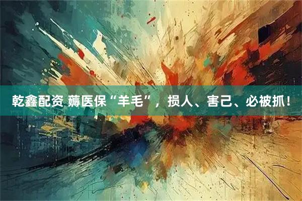 乾鑫配资 薅医保“羊毛”，损人、害己、必被抓！