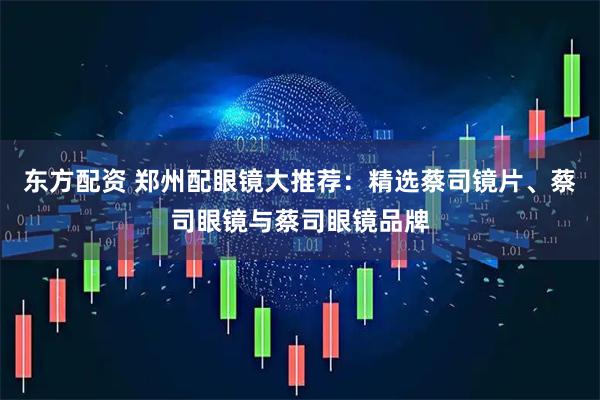 东方配资 郑州配眼镜大推荐：精选蔡司镜片、蔡司眼镜与蔡司眼镜品牌