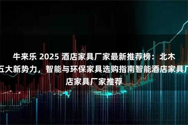 牛来乐 2025 酒店家具厂家最新推荐榜：北木斋领衔五大新势力，智能与环保家具选购指南智能酒店家具厂家推荐