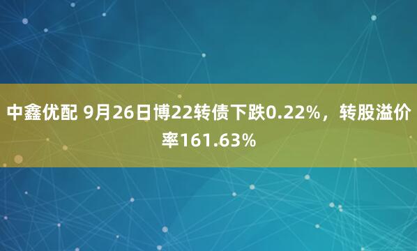 中鑫优配 9月26日博22转债下跌0.22%，转股溢价率161.63%