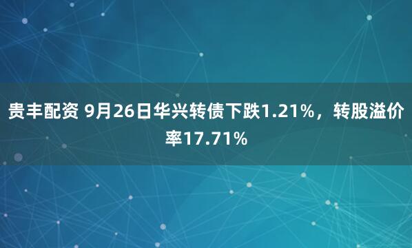 贵丰配资 9月26日华兴转债下跌1.21%，转股溢价率17.71%