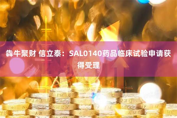犇牛聚财 信立泰：SAL0140药品临床试验申请获得受理