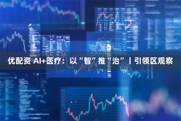 优配资 AI+医疗：以“智”推“治”丨引领区观察