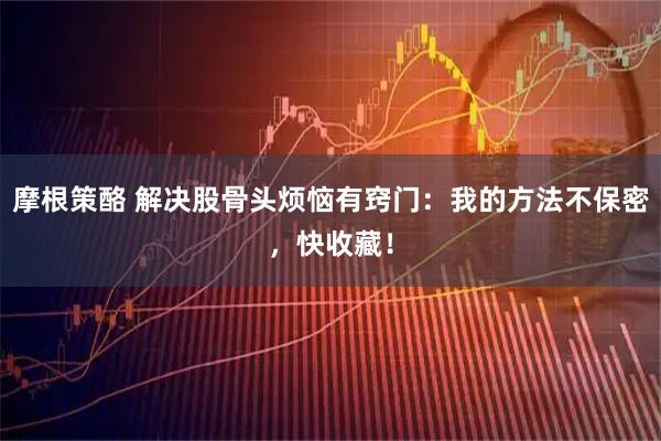 摩根策酪 解决股骨头烦恼有窍门：我的方法不保密，快收藏！