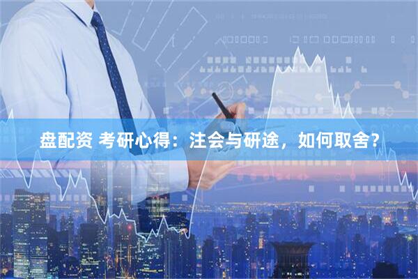 盘配资 考研心得：注会与研途，如何取舍？
