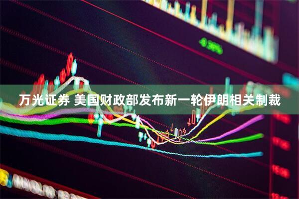 万光证券 美国财政部发布新一轮伊朗相关制裁