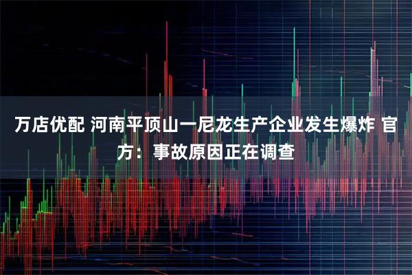 万店优配 河南平顶山一尼龙生产企业发生爆炸 官方：事故原因正在调查