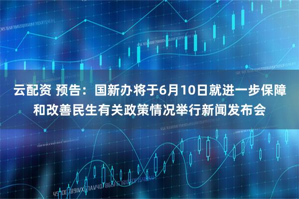 云配资 预告：国新办将于6月10日就进一步保障和改善民生有关政策情况举行新闻发布会