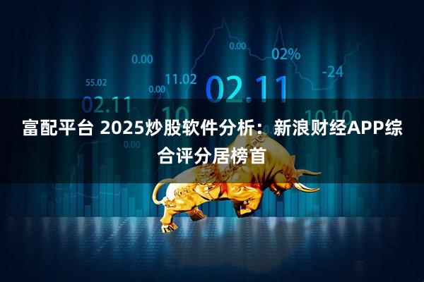 富配平台 2025炒股软件分析:新浪财经APP综合评分居榜首