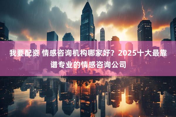 我要配资 情感咨询机构哪家好?2025十大最靠谱专业的情感咨询公司
