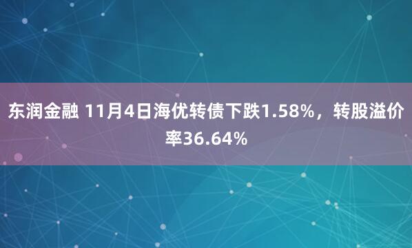 东润金融 11月4日海优转债下跌1.58%,转股溢价率36.64%