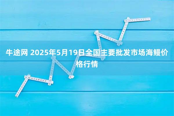 牛途网 2025年5月19日全国主要批发市场海鳗价格行情
