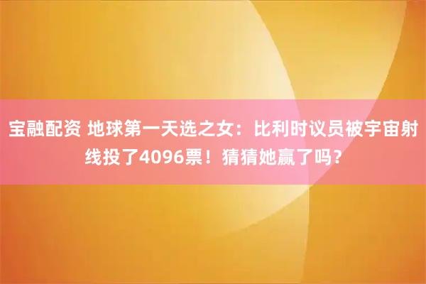 宝融配资 地球第一天选之女：比利时议员被宇宙射线投了4096票！猜猜她赢了吗？