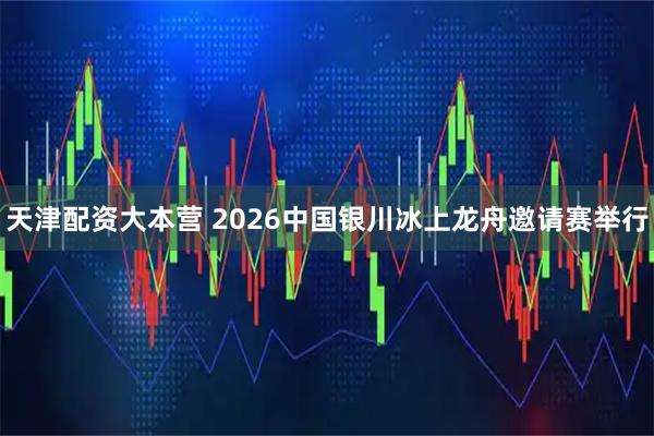 天津配资大本营 2026中国银川冰上龙舟邀请赛举行
