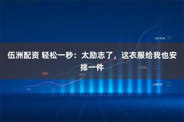 伍洲配资 轻松一秒：太励志了，这衣服给我也安排一件