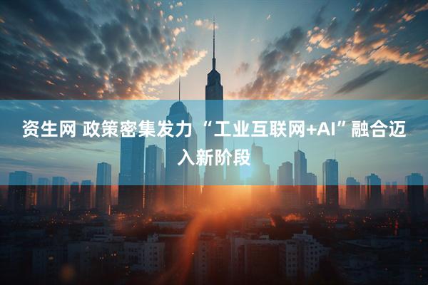 资生网 政策密集发力 “工业互联网+AI”融合迈入新阶段