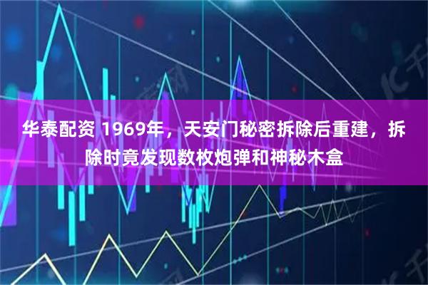 华泰配资 1969年，天安门秘密拆除后重建，拆除时竟发现数枚炮弹和神秘木盒